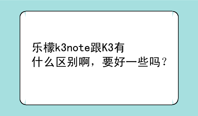 乐檬k3note跟K3有什么区别啊，要好一些吗？