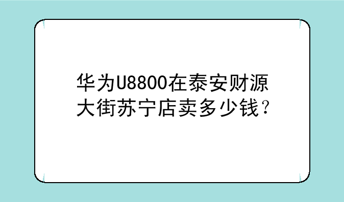华为U8800在泰安财源大街苏宁店卖多少钱？