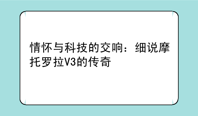 情怀与科技的交响：细说摩托罗拉V3的传奇