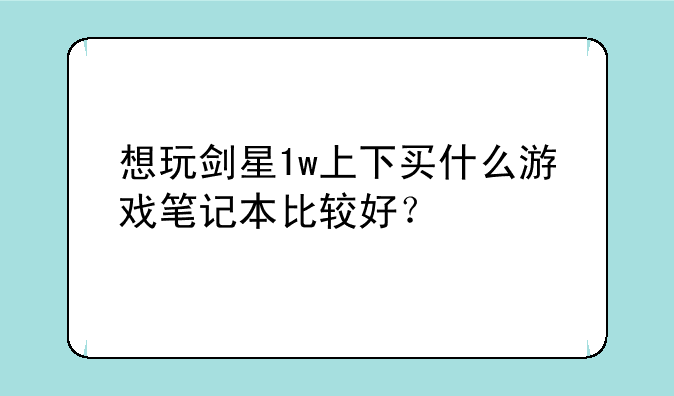 想玩剑星1w上下买什么游戏笔记本比较好？