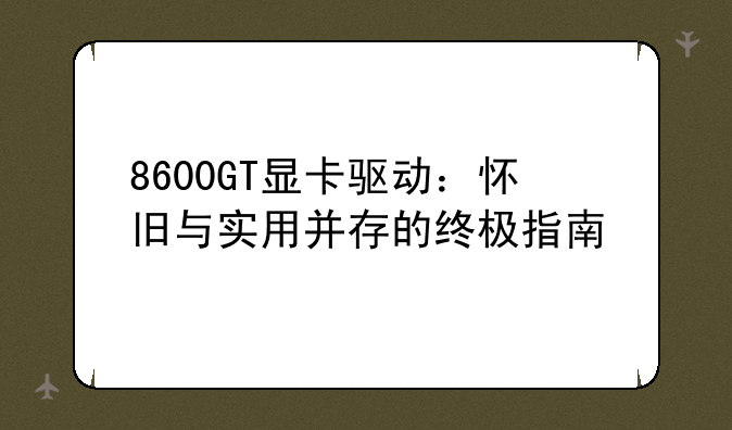 8600GT显卡驱动：怀旧与实用并存的终极指南