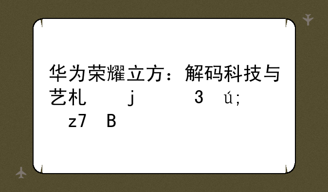 华为荣耀立方：解码科技与艺术的完美融合
