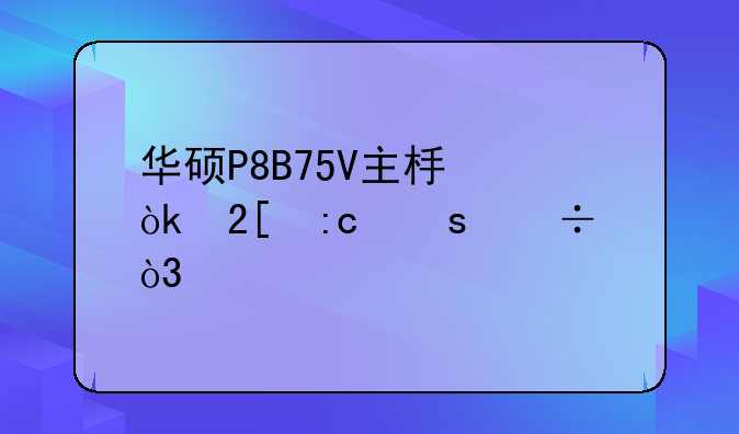 华硕P8B75V主板：挖掘潜能，打造最强性价比