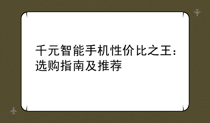 千元智能手机性价比之王：选购指南及推荐