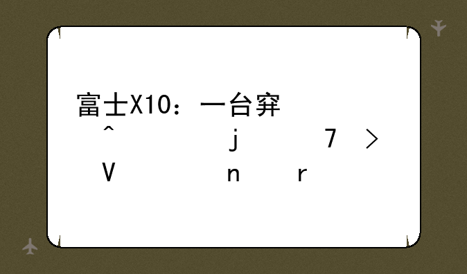 富士X10：一台穿越时空的复古数码相机评测