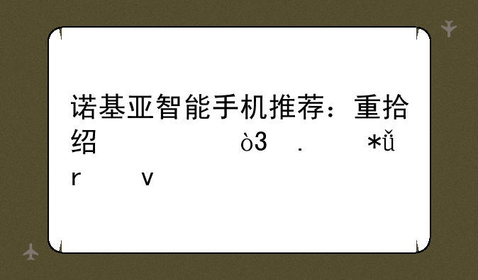 诺基亚智能手机推荐：重拾经典，拥抱未来
