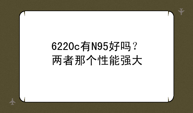 6220c有N95好吗？两者那个性能强大