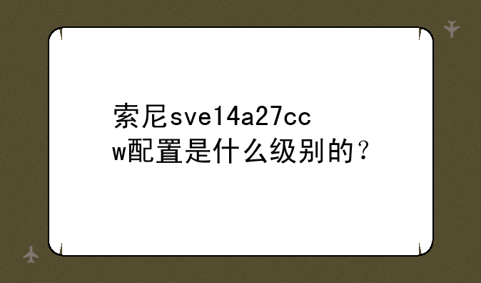 索尼sve14a27ccw配置是什么级别的？
