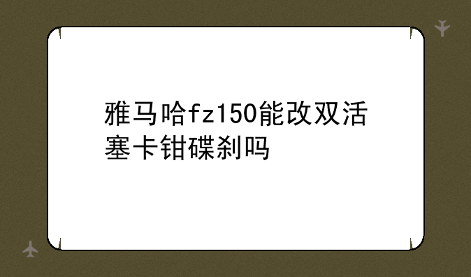 雅马哈fz150能改双活塞卡钳碟刹吗