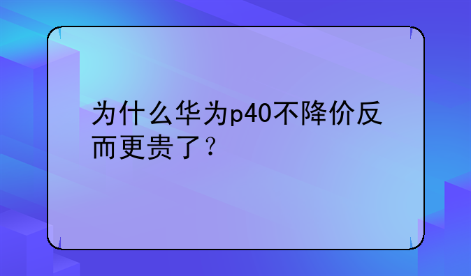 为什么华为p40不降价反而更贵了？