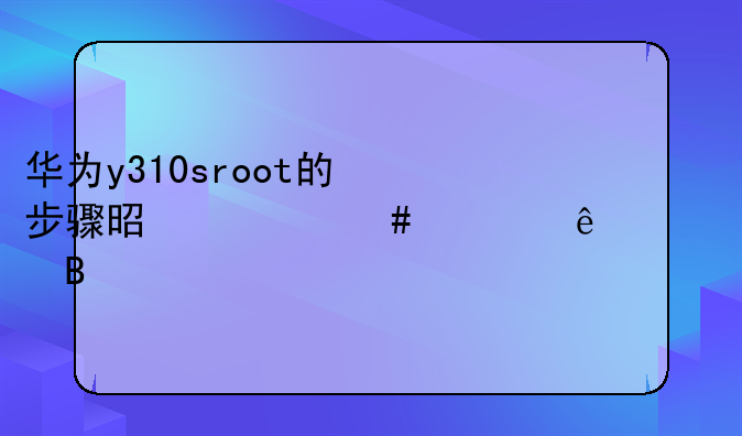 华为y310sroot的步骤是什么谁了解吗