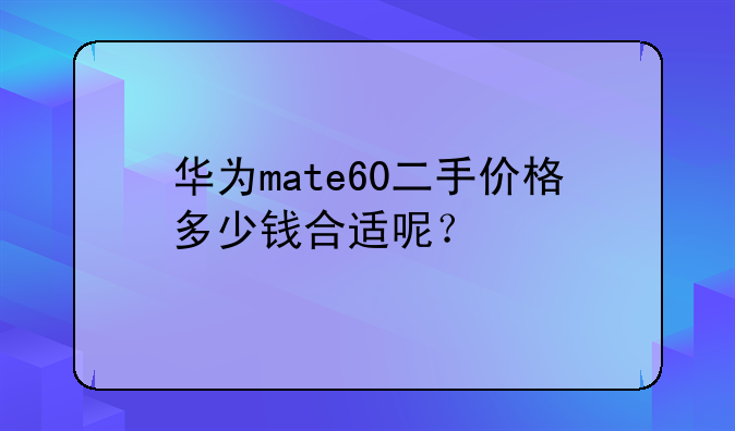 华为mate60二手价格多少钱合适呢？
