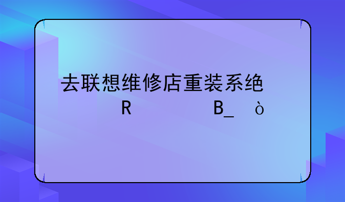 去联想维修店重装系统要收费吗？