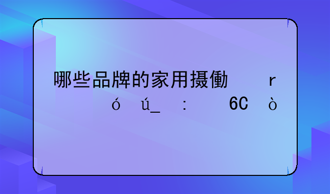 哪些品牌的家用摄像机值得推荐？