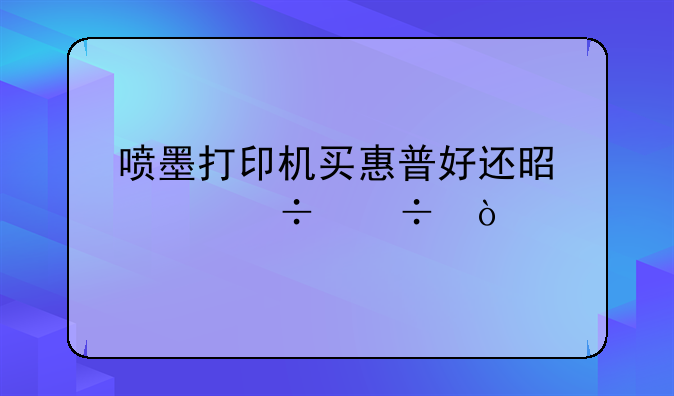 喷墨打印机买惠普好还是佳能好？