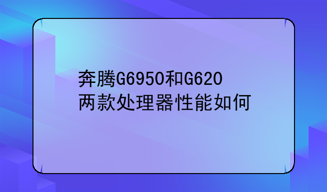 奔腾G6950和G620两款处理器性能如何