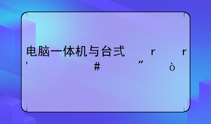 电脑一体机与台式机有什么差别？