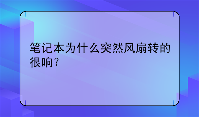 笔记本为什么突然风扇转的很响？
