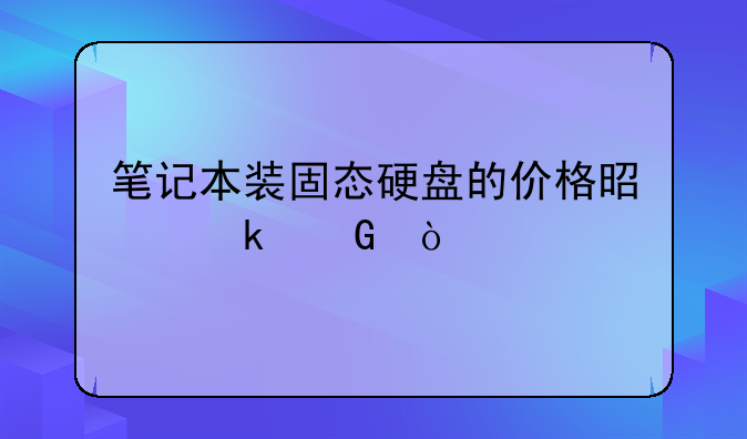 笔记本装固态硬盘的价格是多少？