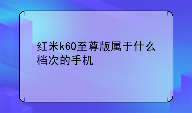 红米k60至尊版属于什么档次的手机