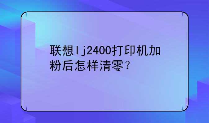 联想lj2400打印机加粉后怎样清零？