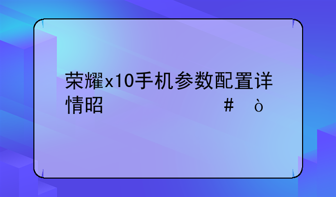 荣耀x10手机参数配置详情是什么？