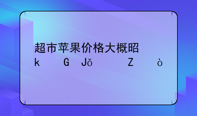 超市苹果价格大概是多少钱一斤？