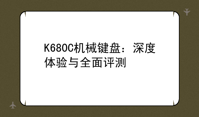 K680C机械键盘：深度体验与全面评测