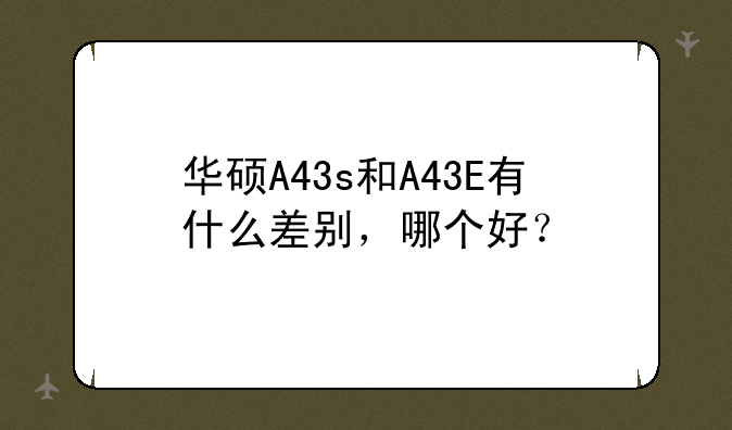 华硕A43s和A43E有什么差别，哪个好？