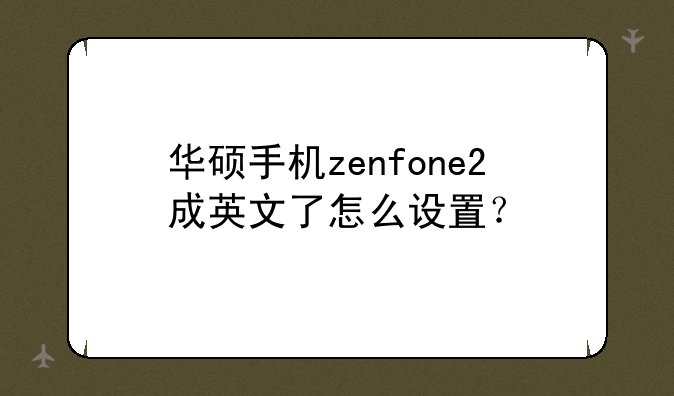 华硕手机zenfone2成英文了怎么设置？