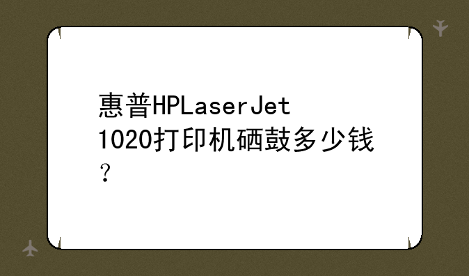 惠普HPLaserJet1020打印机硒鼓多少钱？