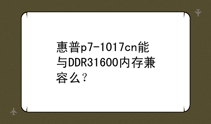 惠普p7-1017cn能与DDR31600内存兼容么？