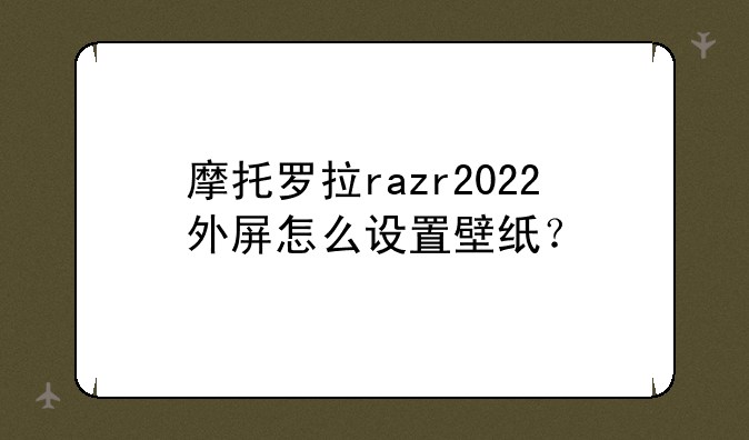 摩托罗拉razr2022外屏怎么设置壁纸？