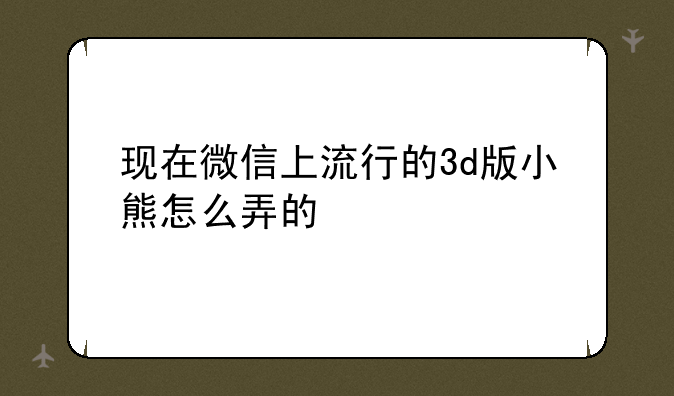 现在微信上流行的3d版小熊怎么弄的