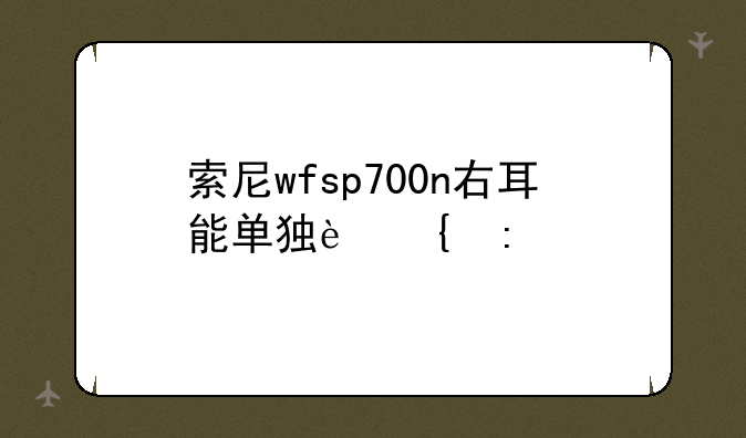 索尼wfsp700n右耳能单独连接手机吗？