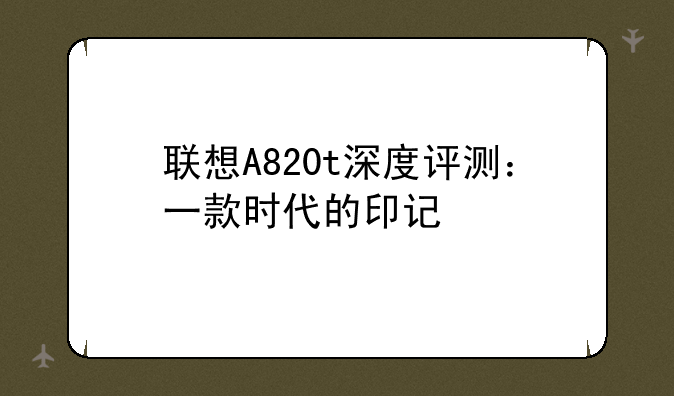 联想A820t深度评测：一款时代的印记
