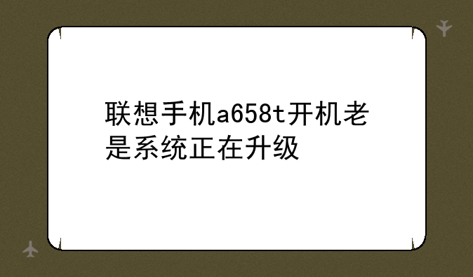 联想手机a658t开机老是系统正在升级