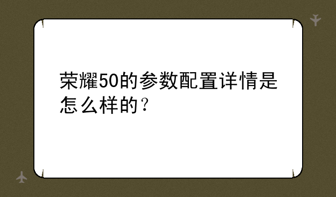 荣耀50的参数配置详情是怎么样的？