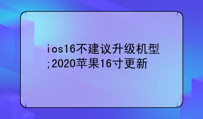ios16不建议升级机型;2020苹果16寸更新