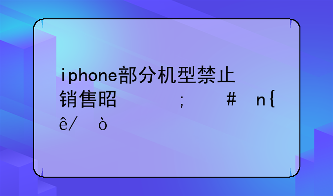 iphone部分机型禁止销售是怎么回事？