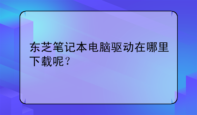 东芝笔记本电脑驱动在哪里下载呢？