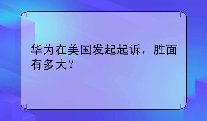 华为在美国发起起诉，胜面有多大？