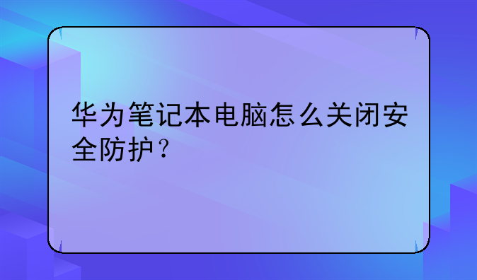 华为笔记本电脑怎么关闭安全防护？