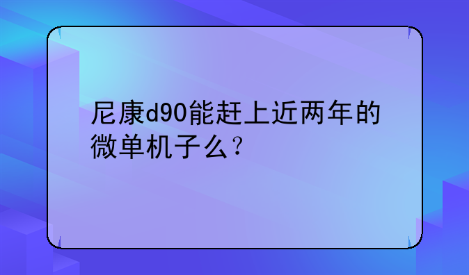 尼康d90能赶上近两年的微单机子么？