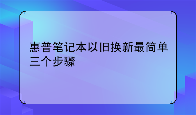惠普笔记本以旧换新最简单三个步骤