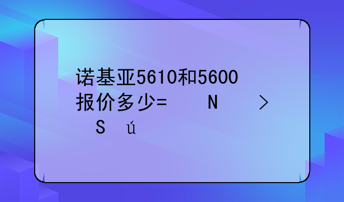 诺基亚5610和5600报价多少?哪台比较好