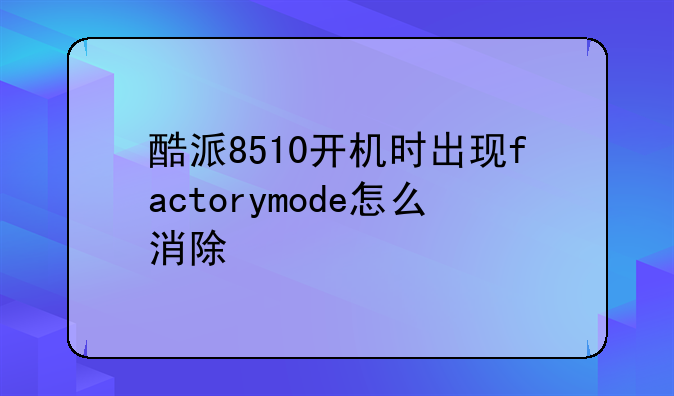 酷派8510开机时出现factorymode怎么消除
