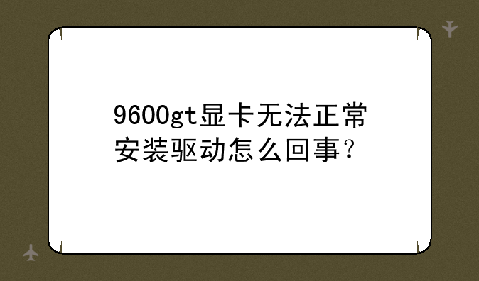 9600gt显卡无法正常安装驱动怎么回事？