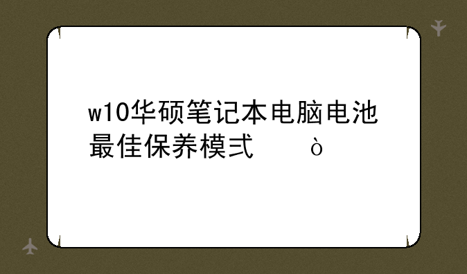 w10华硕笔记本电脑电池最佳保养模式？