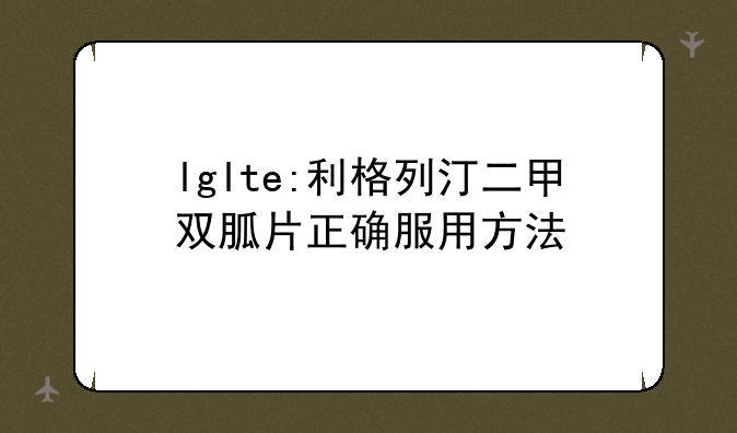 lglte:利格列汀二甲双胍片正确服用方法